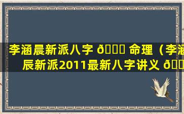 李涵晨新派八字 🐛 命理（李涵辰新派2011最新八字讲义 🌴 ）